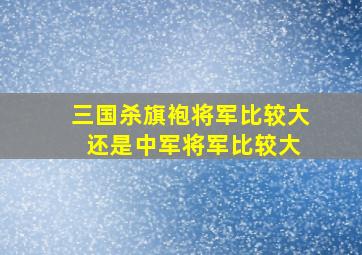 三国杀旗袍将军比较大 还是中军将军比较大